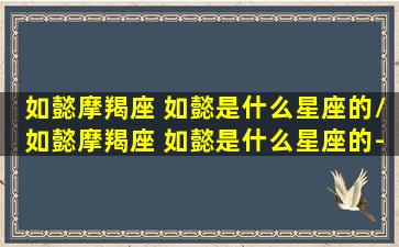 如懿摩羯座 如懿是什么星座的/如懿摩羯座 如懿是什么星座的-我的网站